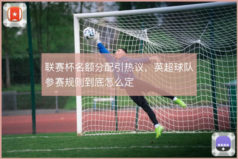 联赛杯名额分配引热议,英超球队参赛规则到底怎么定