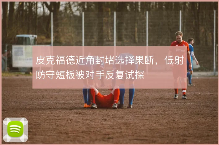 皮克福德近角封堵选择果断,低射防守短板被对手反复试探