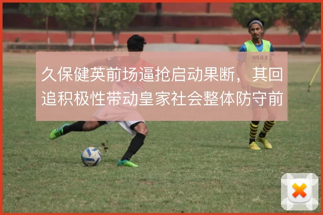 久保健英前场逼抢启动果断,其回追积极性带动皇家社会整体防守前压