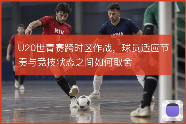 U20世青赛跨时区作战，球员适应节奏与竞技状态之间如何取舍