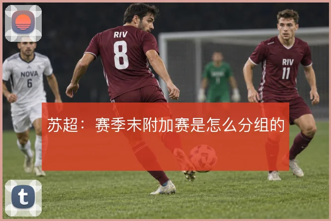 苏超：赛季末附加赛是怎么分组的