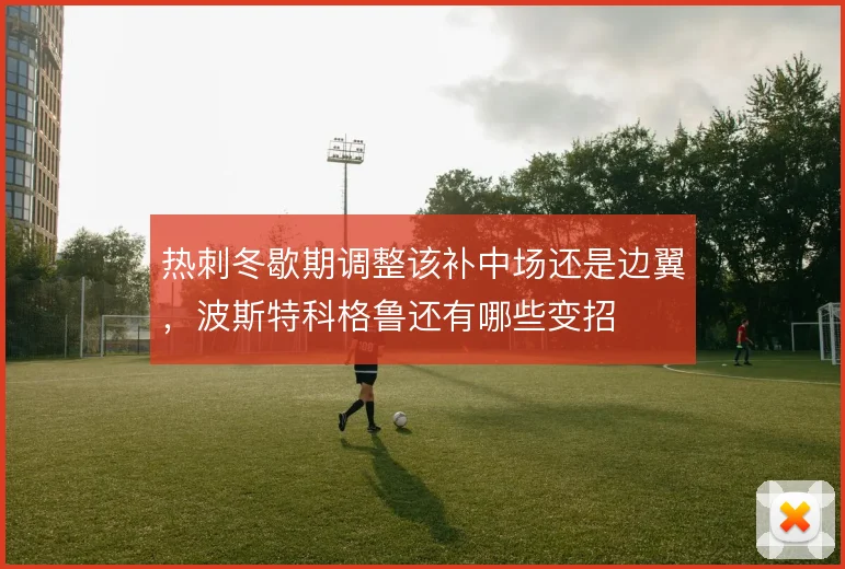 热刺冬歇期调整该补中场还是边翼，波斯特科格鲁还有哪些变招