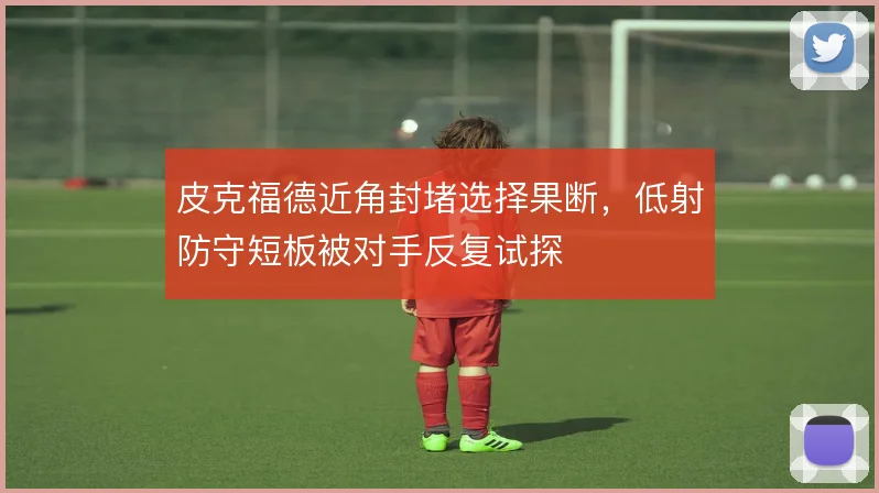 皮克福德近角封堵选择果断,低射防守短板被对手反复试探