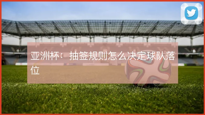 亚洲杯：抽签规则怎么决定球队落位