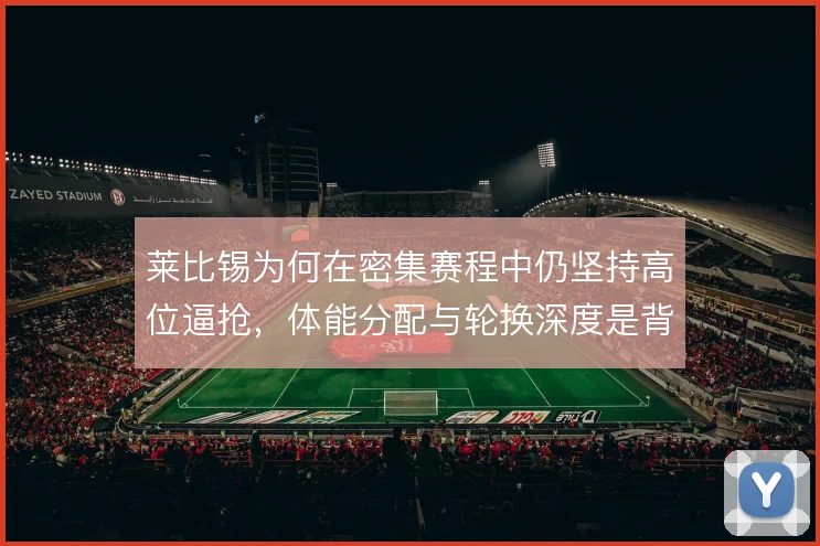 莱比锡为何在密集赛程中仍坚持高位逼抢，体能分配与轮换深度是背后考量