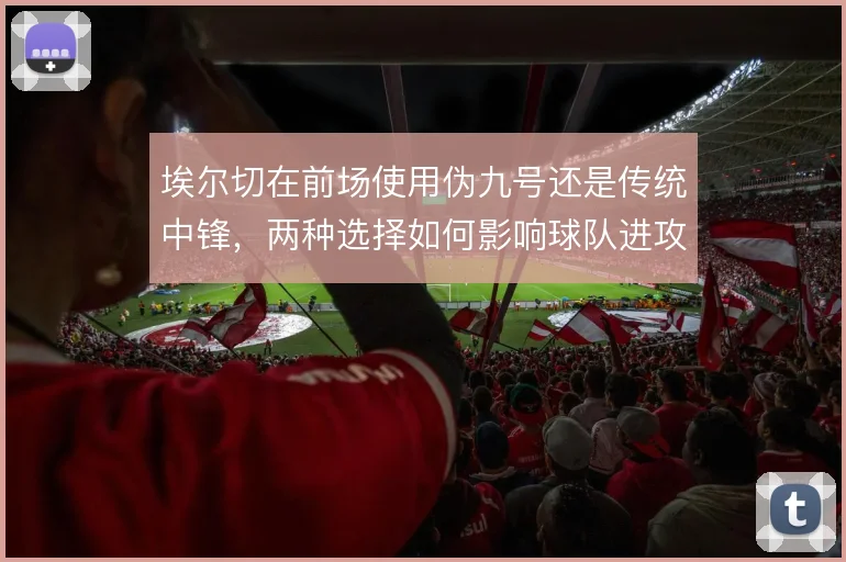 埃尔切在前场使用伪九号还是传统中锋，两种选择如何影响球队进攻层次