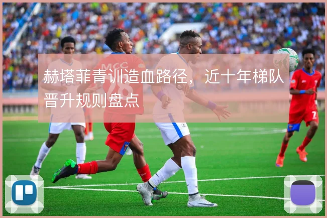 赫塔菲青训造血路径，近十年梯队晋升规则盘点