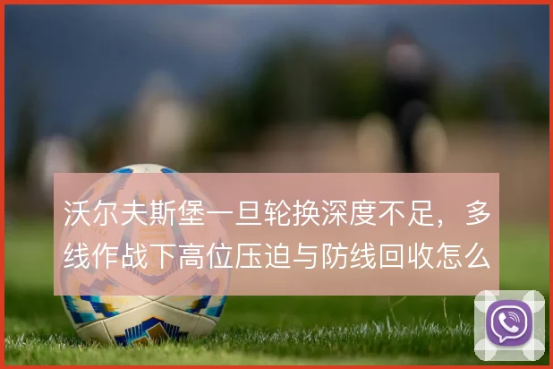 沃尔夫斯堡一旦轮换深度不足,多线作战下高位压迫与防线回收怎么解