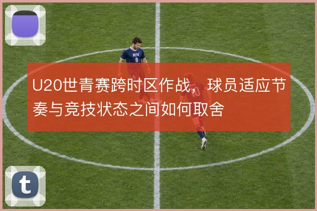 U20世青赛跨时区作战，球员适应节奏与竞技状态之间如何取舍