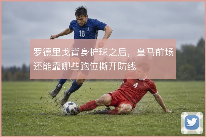罗德里戈背身护球之后,皇马前场还能靠哪些跑位撕开防线
