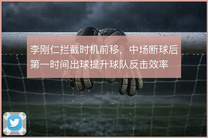 李刚仁拦截时机前移，中场断球后第一时间出球提升球队反击效率
