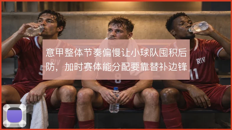 意甲整体节奏偏慢让小球队囤积后防,加时赛体能分配要靠替补边锋冲击