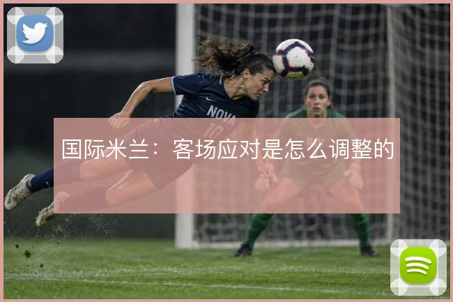 国际米兰：客场应对是怎么调整的
