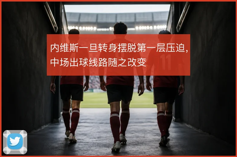 内维斯一旦转身摆脱第一层压迫,中场出球线路随之改变