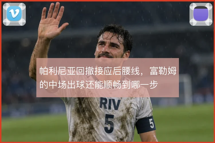 帕利尼亚回撤接应后腰线，富勒姆的中场出球还能顺畅到哪一步