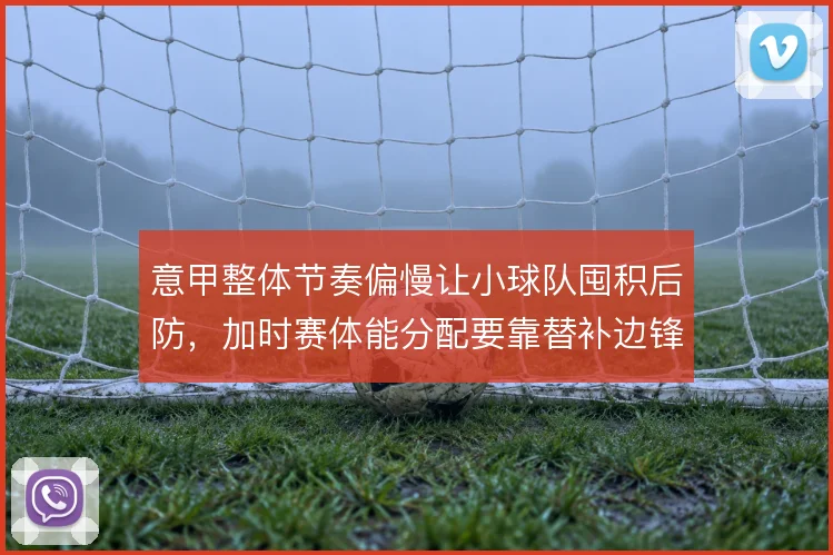 意甲整体节奏偏慢让小球队囤积后防,加时赛体能分配要靠替补边锋冲击