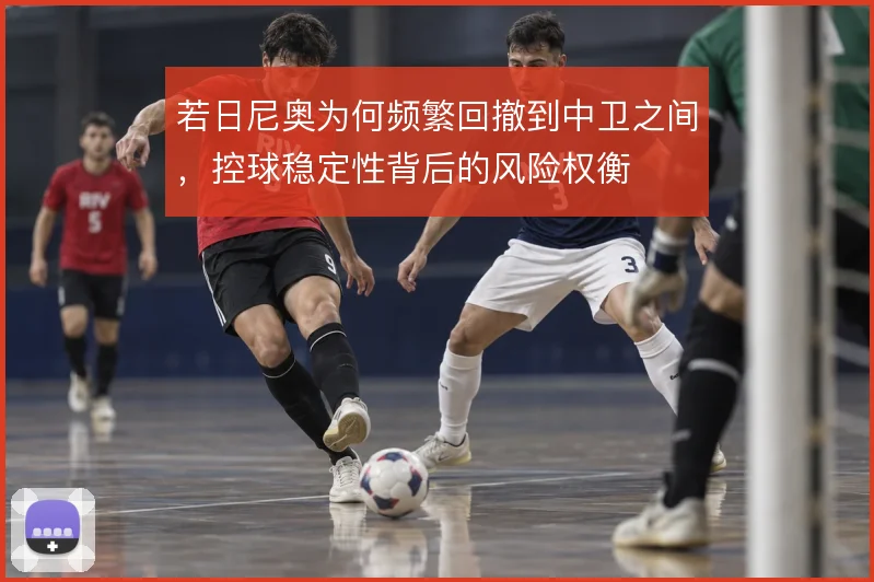 若日尼奥为何频繁回撤到中卫之间，控球稳定性背后的风险权衡