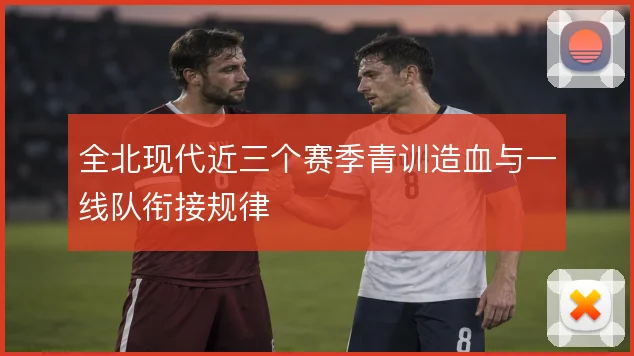 全北现代近三个赛季青训造血与一线队衔接规律