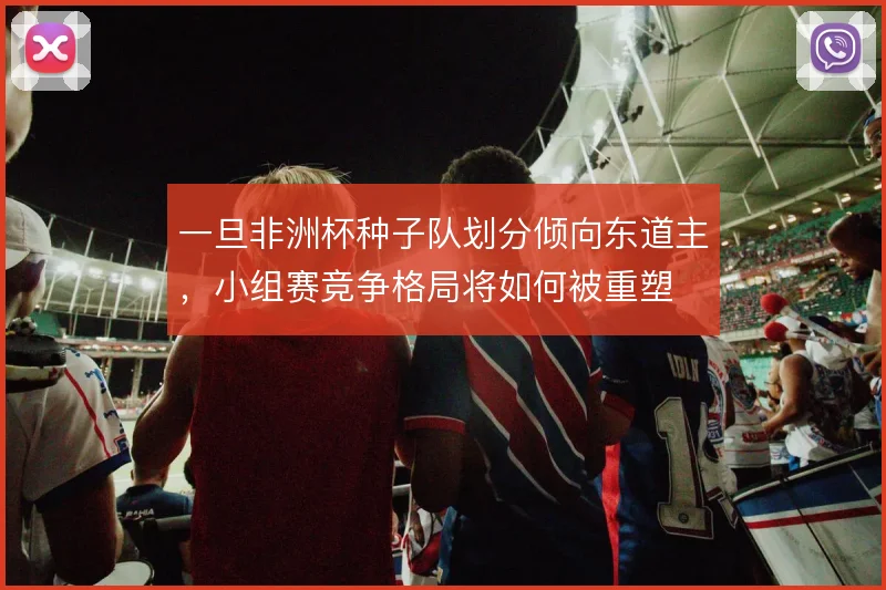 一旦非洲杯种子队划分倾向东道主，小组赛竞争格局将如何被重塑