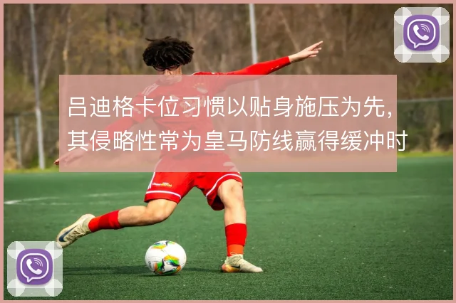 吕迪格卡位习惯以贴身施压为先，其侵略性常为皇马防线赢得缓冲时间