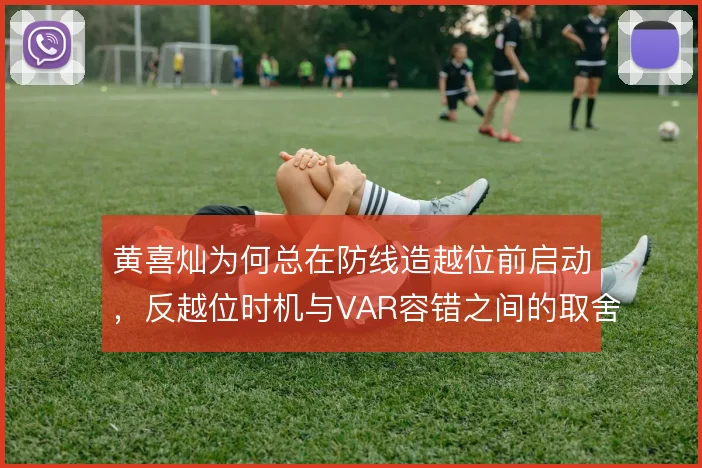 黄喜灿为何总在防线造越位前启动，反越位时机与VAR容错之间的取舍