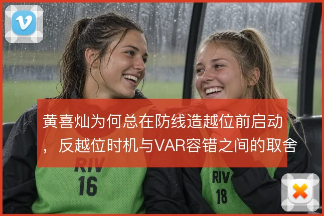 黄喜灿为何总在防线造越位前启动，反越位时机与VAR容错之间的取舍