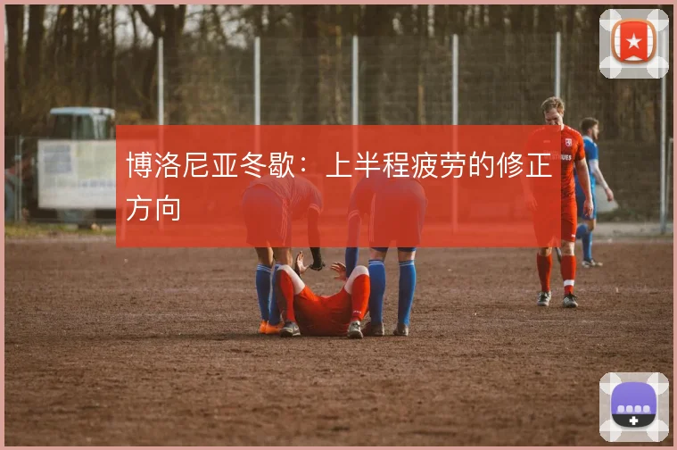 博洛尼亚冬歇：上半程疲劳的修正方向