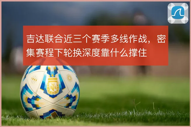 吉达联合近三个赛季多线作战,密集赛程下轮换深度靠什么撑住