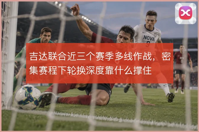吉达联合近三个赛季多线作战,密集赛程下轮换深度靠什么撑住