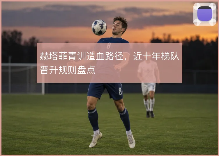 赫塔菲青训造血路径，近十年梯队晋升规则盘点