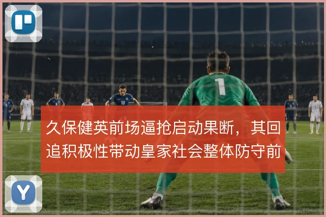 久保健英前场逼抢启动果断,其回追积极性带动皇家社会整体防守前压