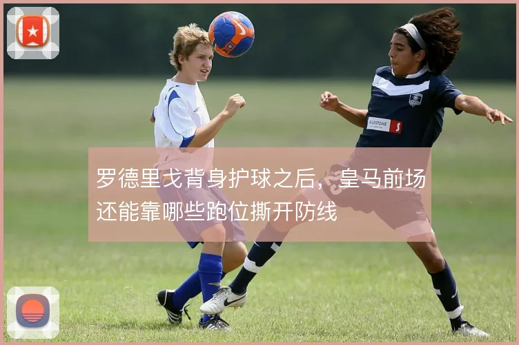 罗德里戈背身护球之后,皇马前场还能靠哪些跑位撕开防线