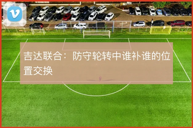 吉达联合:防守轮转中谁补谁的位置交换