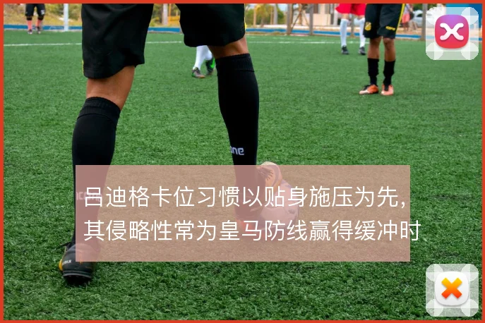 吕迪格卡位习惯以贴身施压为先，其侵略性常为皇马防线赢得缓冲时间