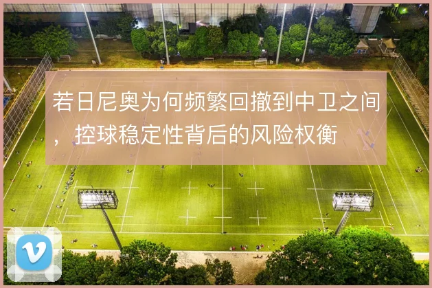 若日尼奥为何频繁回撤到中卫之间，控球稳定性背后的风险权衡