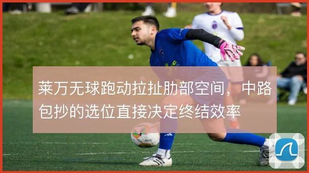 莱万无球跑动拉扯肋部空间，中路包抄的选位直接决定终结效率