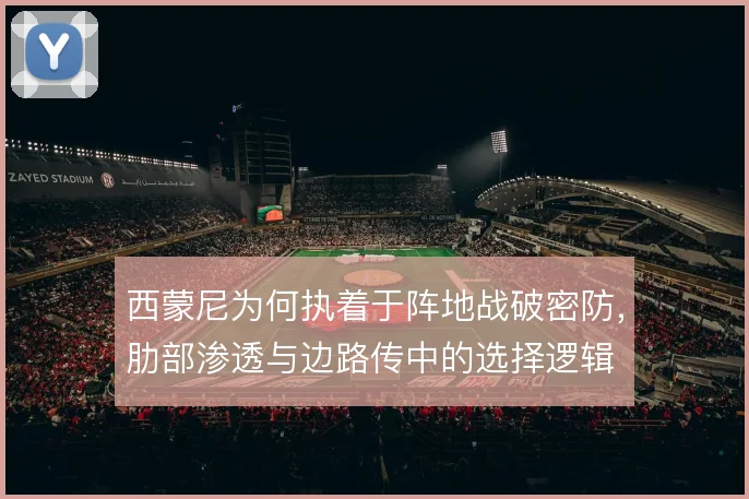 西蒙尼为何执着于阵地战破密防，肋部渗透与边路传中的选择逻辑