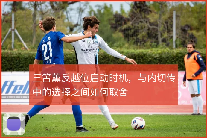 三笘薰反越位启动时机，与内切传中的选择之间如何取舍