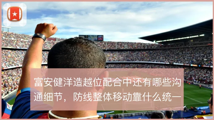 富安健洋造越位配合中还有哪些沟通细节，防线整体移动靠什么统一
