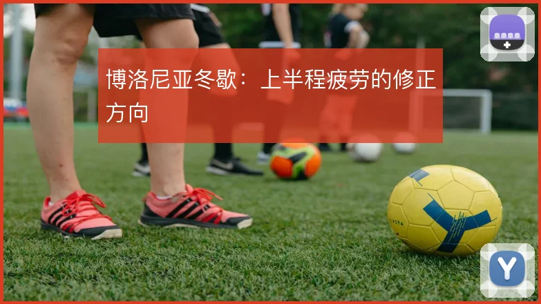 博洛尼亚冬歇：上半程疲劳的修正方向