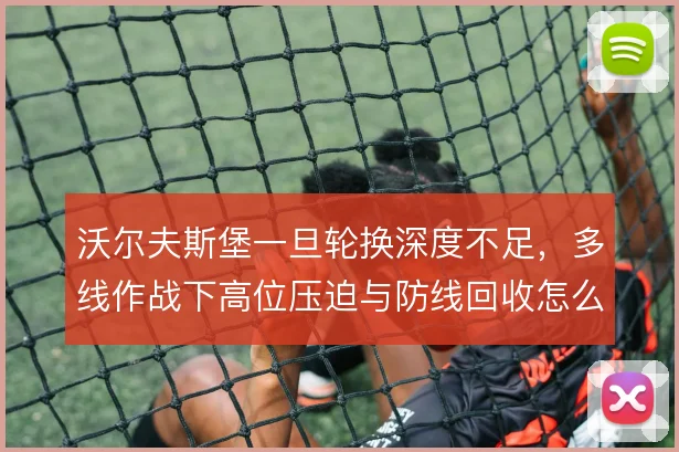 沃尔夫斯堡一旦轮换深度不足,多线作战下高位压迫与防线回收怎么解