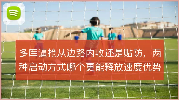 多库逼抢从边路内收还是贴防，两种启动方式哪个更能释放速度优势