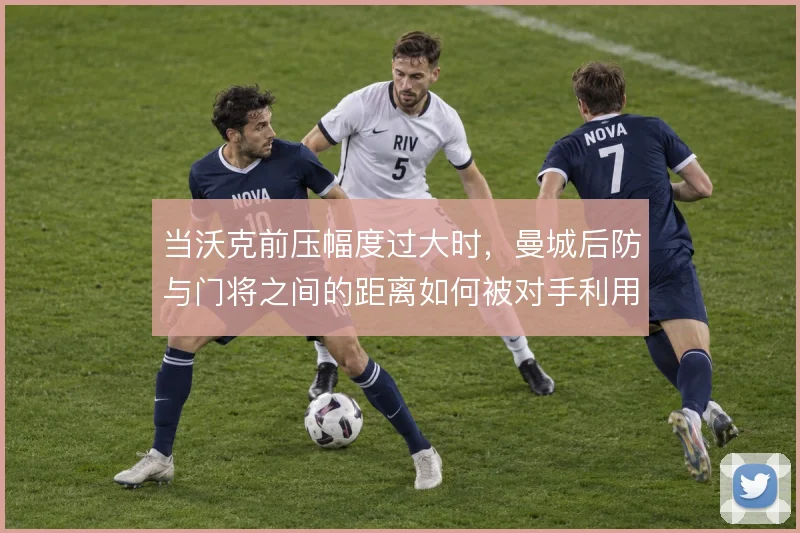 当沃克前压幅度过大时，曼城后防与门将之间的距离如何被对手利用