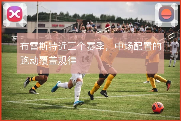 布雷斯特近三个赛季，中场配置的跑动覆盖规律