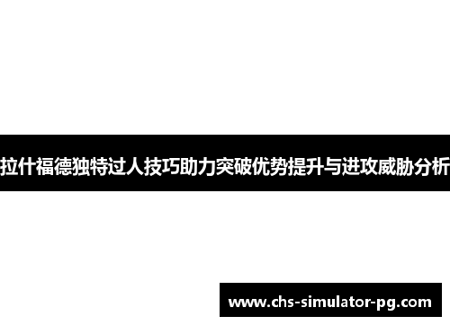 拉什福德独特过人技巧助力突破优势提升与进攻威胁分析