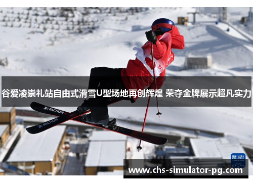 谷爱凌崇礼站自由式滑雪U型场地再创辉煌 荣夺金牌展示超凡实力