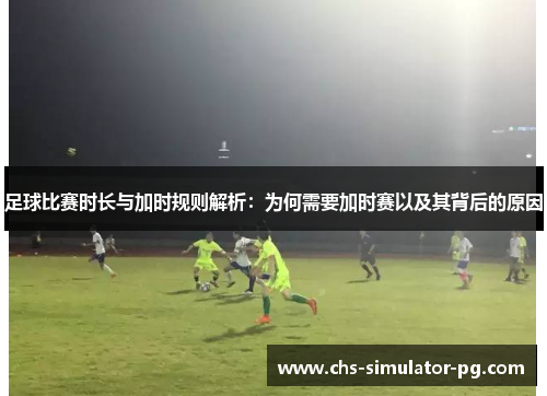 足球比赛时长与加时规则解析:为何需要加时赛以及其背后的原因