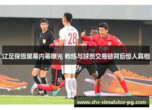 辽足保级黑幕内幕曝光 教练与球员交易链背后惊人真相 辽足保级黑幕内幕曝光 教练与球员交易链背后惊人真相