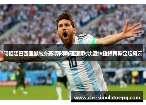 阿根廷巴西国脚热身赛精彩瞬间回顾对决激情碰撞再掀足坛风云