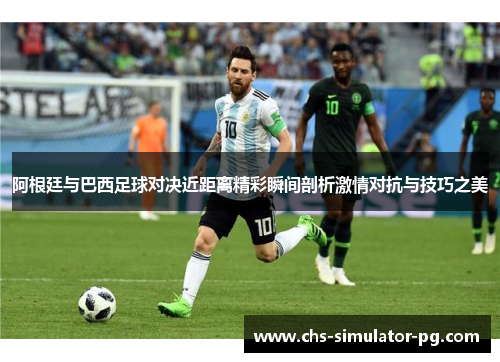 阿根廷与巴西足球对决近距离精彩瞬间剖析激情对抗与技巧之美